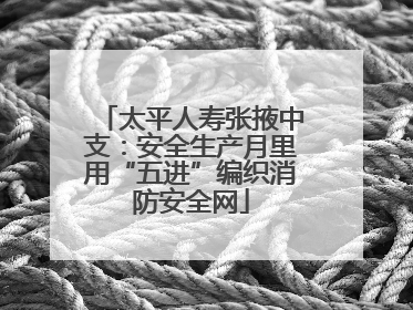 太平人寿张掖中支：安全生产月里用“五进”编织消防安全网