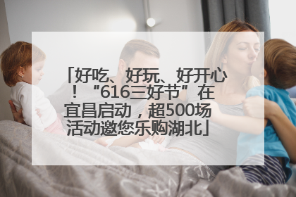 好吃、好玩、好开心！“616三好节”在宜昌启动，超500场活动邀您乐购湖北