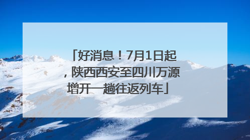 好消息！7月1日起，陕西西安至四川万源增开一趟往返列车