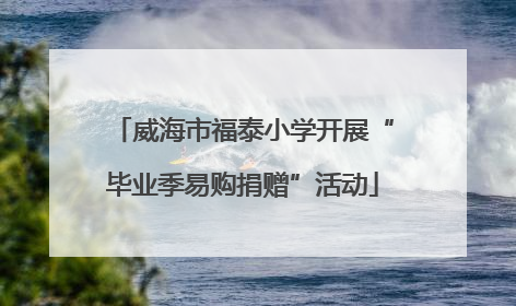 威海市福泰小学开展“毕业季易购捐赠”活动