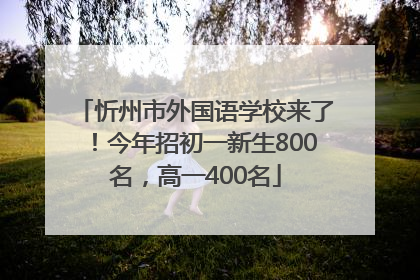 忻州市外国语学校来了！今年招初一新生800名，高一400名
