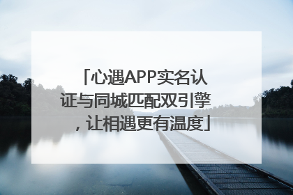 心遇APP实名认证与同城匹配双引擎，让相遇更有温度
