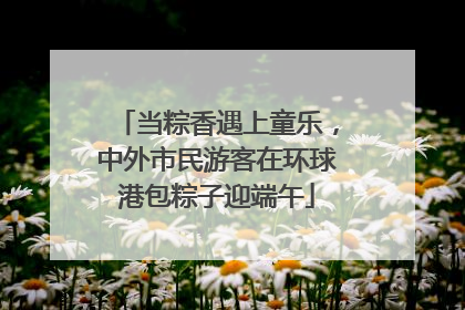 当粽香遇上童乐，中外市民游客在环球港包粽子迎端午