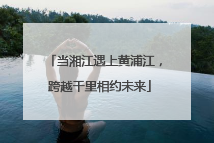 当湘江遇上黄浦江，跨越千里相约未来