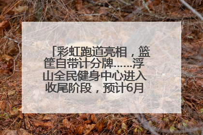 彩虹跑道亮相，篮筐自带计分牌……浮山全民健身中心进入收尾阶段，预计6月30日试运营