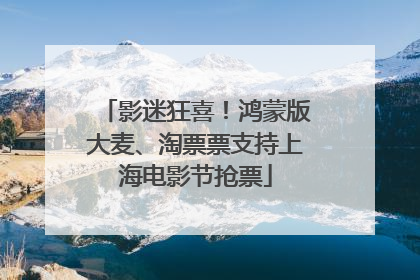 影迷狂喜！鸿蒙版大麦、淘票票支持上海电影节抢票