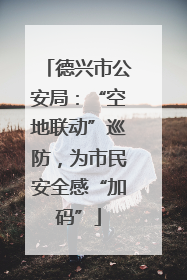 德兴市公安局：“空地联动”巡防，为市民安全感“加码”