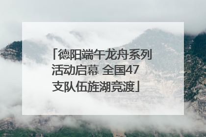 德阳端午龙舟系列活动启幕 全国47支队伍旌湖竞渡