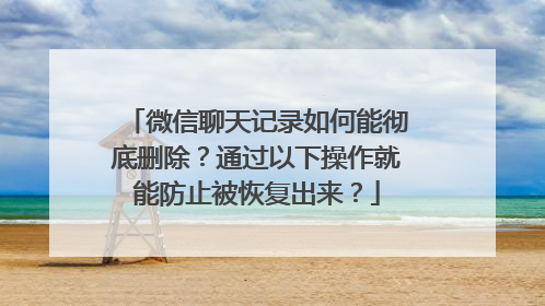 微信聊天记录如何能彻底删除？通过以下操作就能防止被恢复出来？