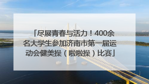 尽展青春与活力！400余名大学生参加济南市第一届运动会健美操（啦啦操）比赛