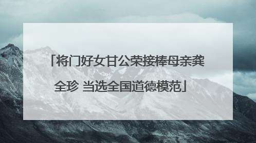 将门好女甘公荣接棒母亲龚全珍 当选全国道德模范