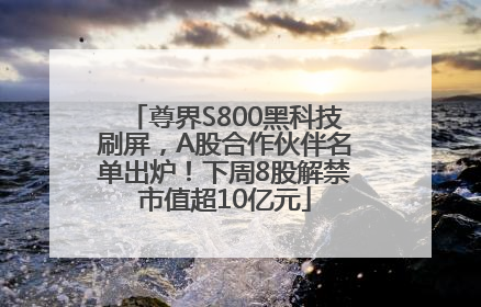 尊界S800黑科技刷屏，A股合作伙伴名单出炉！下周8股解禁市值超10亿元