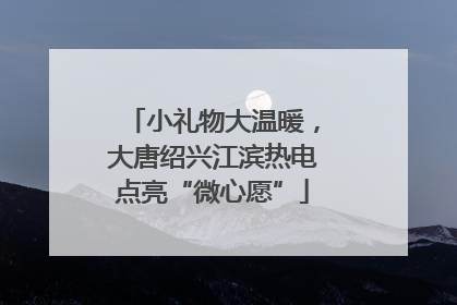 小礼物大温暖，大唐绍兴江滨热电点亮“微心愿”