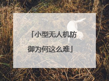 小型无人机防御为何这么难
