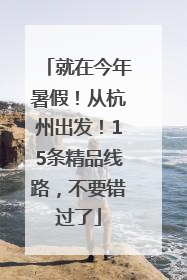 就在今年暑假！从杭州出发！15条精品线路，不要错过了