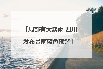 局部有大暴雨 四川发布暴雨蓝色预警
