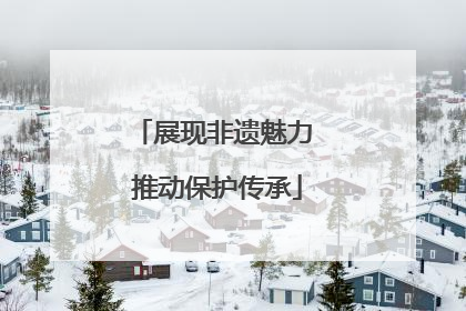 展现非遗魅力 推动保护传承