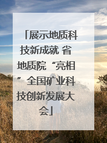 展示地质科技新成就 省地质院“亮相”全国矿业科技创新发展大会