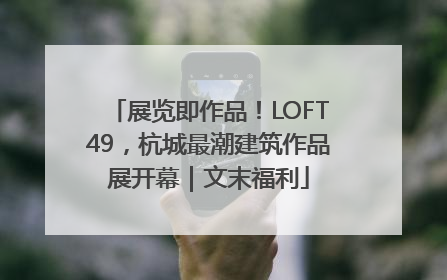 展览即作品！LOFT49，杭城最潮建筑作品展开幕｜文末福利