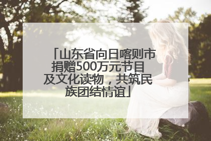 山东省向日喀则市捐赠500万元节目及文化读物，共筑民族团结情谊