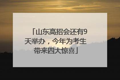 山东高招会还有9天举办，今年为考生带来四大惊喜