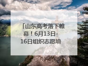 山东高考落下帷幕！6月13日-16日组织志愿填报模拟演练