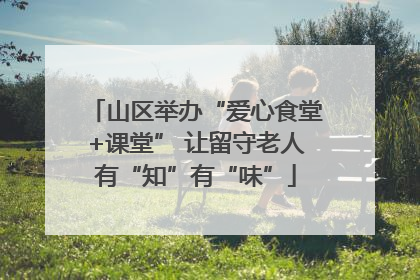 山区举办“爱心食堂+课堂” 让留守老人有“知”有“味”