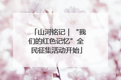 山河铭记｜“我们的红色记忆”全民征集活动开始