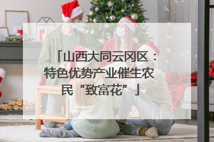 山西大同云冈区：特色优势产业催生农民“致富花”