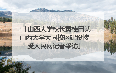 山西大学校长黄桂田就山西大学大同校区建设接受人民网记者采访