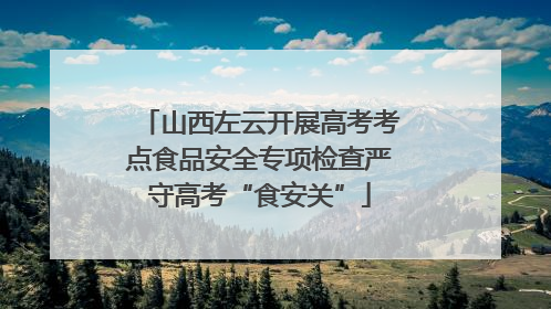山西左云开展高考考点食品安全专项检查严守高考“食安关”