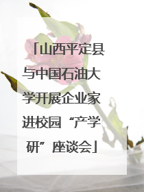 山西平定县与中国石油大学开展企业家进校园“产学研”座谈会