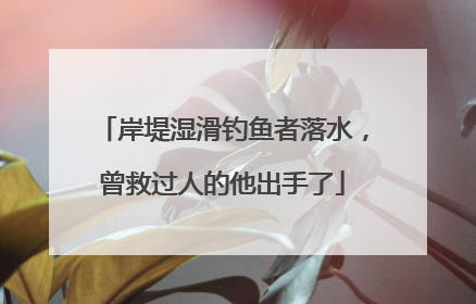 岸堤湿滑钓鱼者落水，曾救过人的他出手了