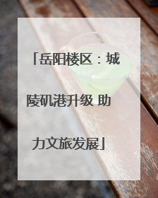 岳阳楼区：城陵矶港升级 助力文旅发展