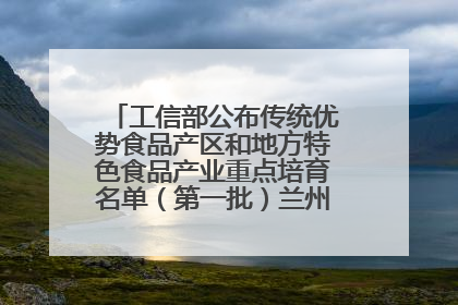工信部公布传统优势食品产区和地方特色食品产业重点培育名单（第一批）兰州牛肉拉面位列其中