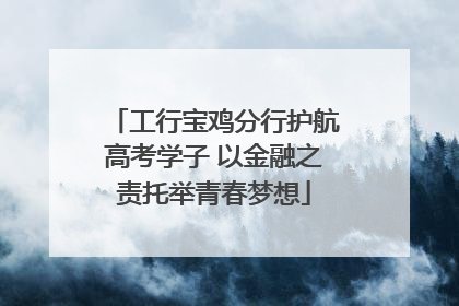 工行宝鸡分行护航高考学子 以金融之责托举青春梦想