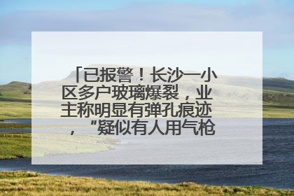 已报警！长沙一小区多户玻璃爆裂，业主称明显有弹孔痕迹，“疑似有人用气枪打鸟造成”