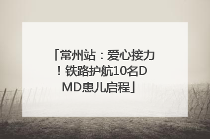 常州站：爱心接力！铁路护航10名DMD患儿启程
