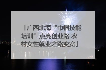 广西北海“巾帼技能培训”点亮创业路 农村女性就业之路变宽