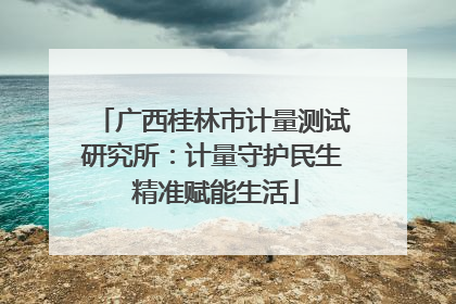广西桂林市计量测试研究所：计量守护民生 精准赋能生活