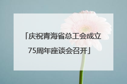 庆祝青海省总工会成立75周年座谈会召开