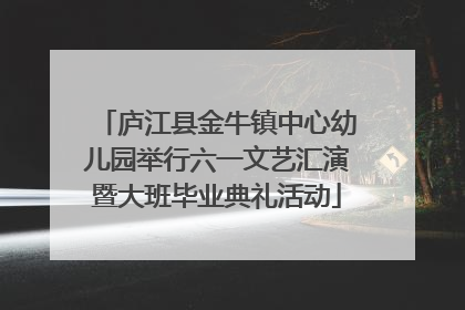 庐江县金牛镇中心幼儿园举行六一文艺汇演暨大班毕业典礼活动