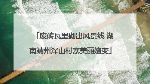 废砖瓦里砌出风景线 湖南靖州深山村寨美丽嬗变