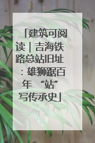 建筑可阅读｜吉海铁路总站旧址：雄狮踞百年 “站”写传承史