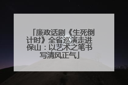廉政话剧《生死倒计时》全省巡演走进保山：以艺术之笔书写清风正气