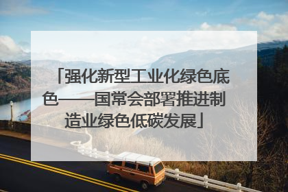 强化新型工业化绿色底色——国常会部署推进制造业绿色低碳发展