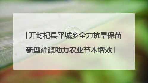 开封杞县平城乡全力抗旱保苗 新型灌溉助力农业节本增效