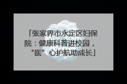 张家界市永定区妇保院：健康科普进校园，“医”心护航助成长