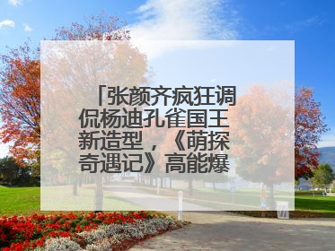 张颜齐疯狂调侃杨迪孔雀国王新造型，《萌探奇遇记》高能爆笑再度出圈！