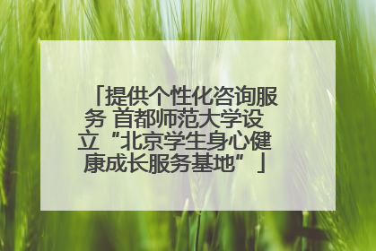 提供个性化咨询服务 首都师范大学设立“北京学生身心健康成长服务基地”